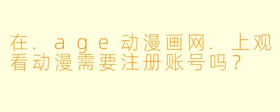 在.age动漫画网.上观看动漫需要注册账号吗？