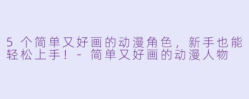 5个简单又好画的动漫角色，新手也能轻松上手！-简单又好画的动漫人物