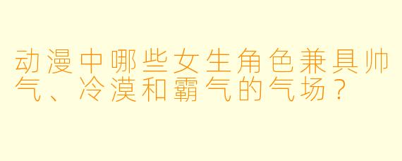 动漫中哪些女生角色兼具帅气、冷漠和霸气的气场？