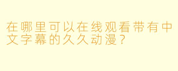 在哪里可以在线观看带有中文字幕的久久动漫？