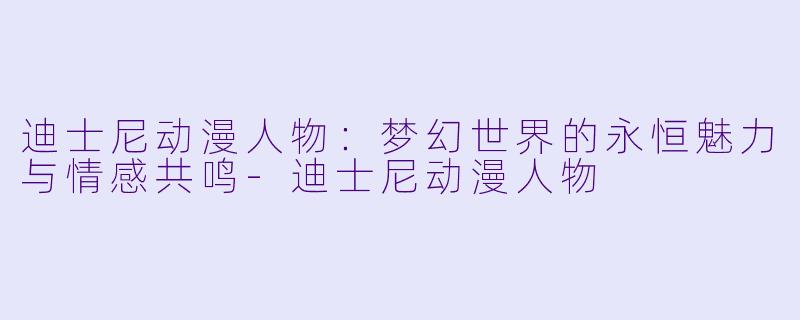 迪士尼动漫人物：梦幻世界的永恒魅力与情感共鸣-迪士尼动漫人物