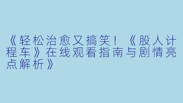 《轻松治愈又搞笑！《股人计程车》在线观看指南与剧情亮点解析》