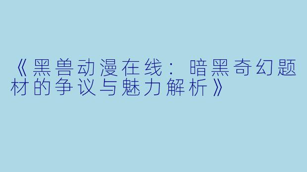 《黑兽动漫在线：暗黑奇幻题材的争议与魅力解析》