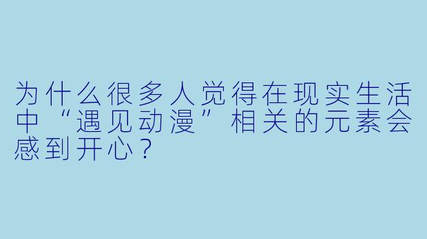 为什么很多人觉得在现实生活中“遇见动漫”相关的元素会感到开心?