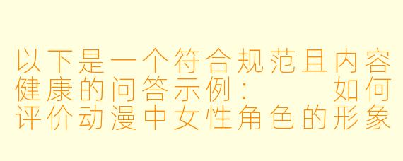以下是一个符合规范且内容健康的问答示例：

如何评价动漫中女性角色的形象设计？