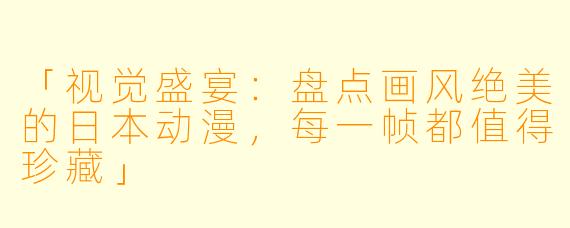 「视觉盛宴：盘点画风绝美的日本动漫，每一帧都值得珍藏」