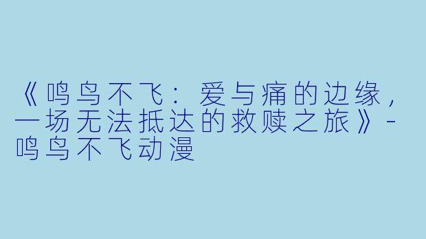 《鸣鸟不飞：爱与痛的边缘，一场无法抵达的救赎之旅》-鸣鸟不飞动漫