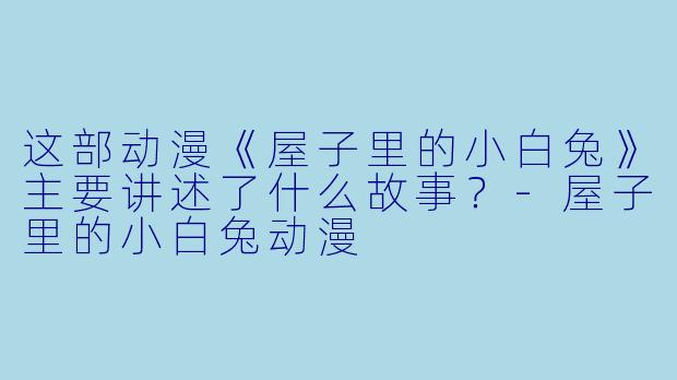 这部动漫《屋子里的小白兔》主要讲述了什么故事？-屋子里的小白兔动漫