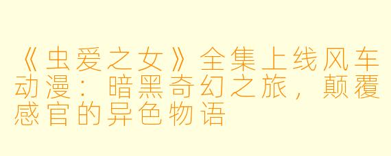 《虫爱之女》全集上线风车动漫：暗黑奇幻之旅，颠覆感官的异色物语