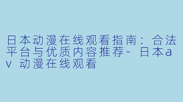 日本动漫在线观看指南：合法平台与优质内容推荐-日本av动漫在线观看