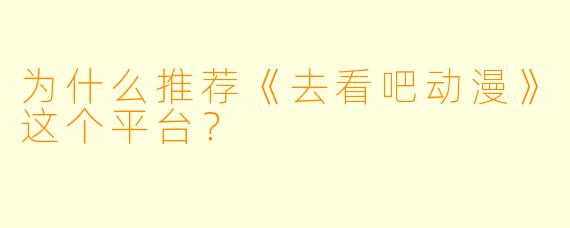 为什么推荐《去看吧动漫》这个平台？