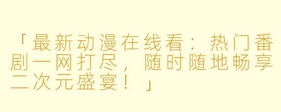 「最新动漫在线看：热门番剧一网打尽，随时随地畅享二次元盛宴！」