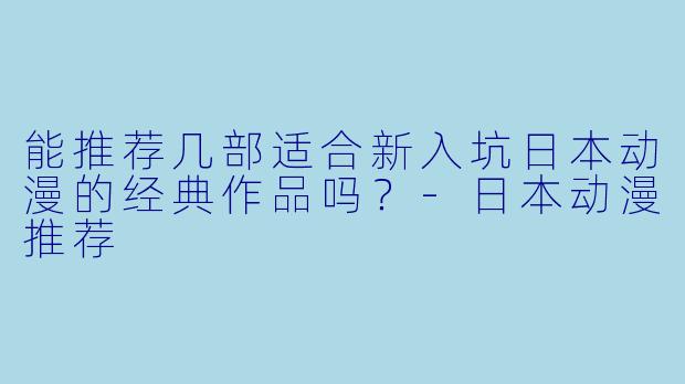 能推荐几部适合新入坑日本动漫的经典作品吗？-日本动漫推荐