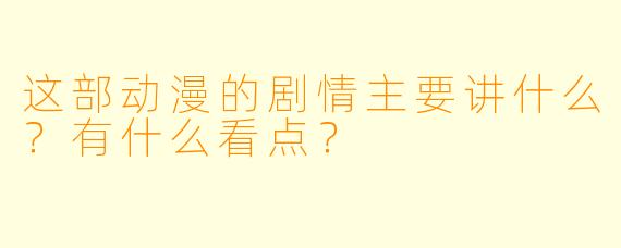 这部动漫的剧情主要讲什么？有什么看点？