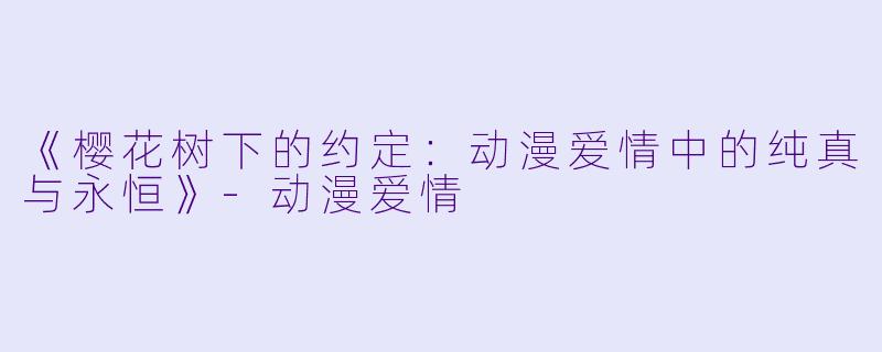 《樱花树下的约定：动漫爱情中的纯真与永恒》