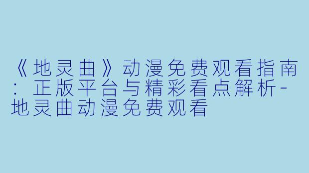 《地灵曲》动漫免费观看指南：正版平台与精彩看点解析-地灵曲动漫免费观看