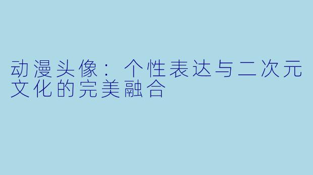 动漫头像：个性表达与二次元文化的完美融合