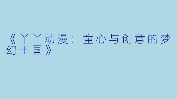 《丫丫动漫：童心与创意的梦幻王国》