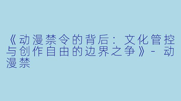 《动漫禁令的背后:文化管控与创作自由的边界之争》