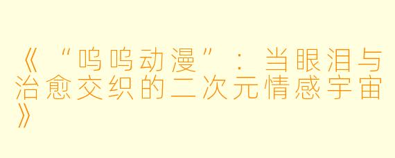 《“呜呜动漫”：当眼泪与治愈交织的二次元情感宇宙》