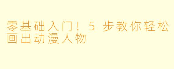 零基础入门！5步教你轻松画出动漫人物