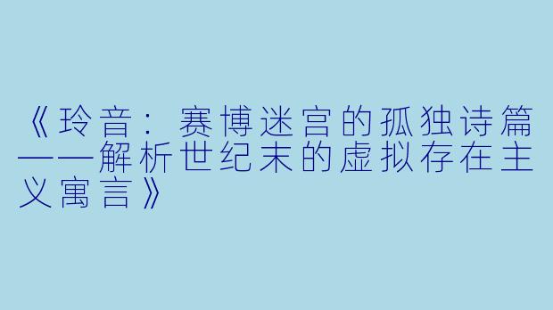 《玲音：赛博迷宫的孤独诗篇——解析世纪末的虚拟存在主义寓言》