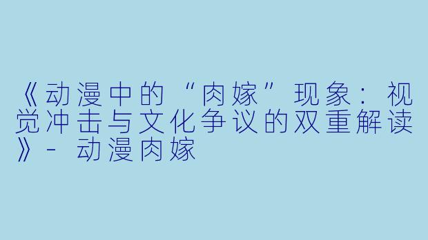 《动漫中的“肉嫁”现象：视觉冲击与文化争议的双重解读》-动漫肉嫁