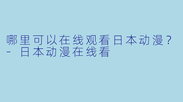 哪里可以在线观看日本动漫？-日本动漫在线看