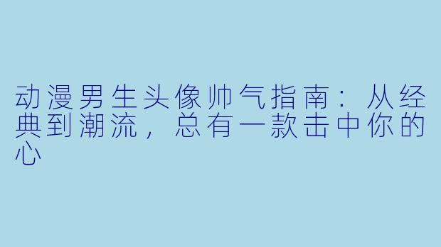 动漫男生头像帅气指南：从经典到潮流，总有一款击中你的心