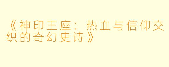 《神印王座：热血与信仰交织的奇幻史诗》
