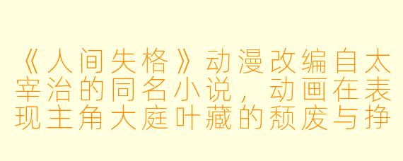《人间失格》动漫改编自太宰治的同名小说，动画在表现主角大庭叶藏的颓废与挣扎时，采用了哪些独特的视觉或叙事手法？