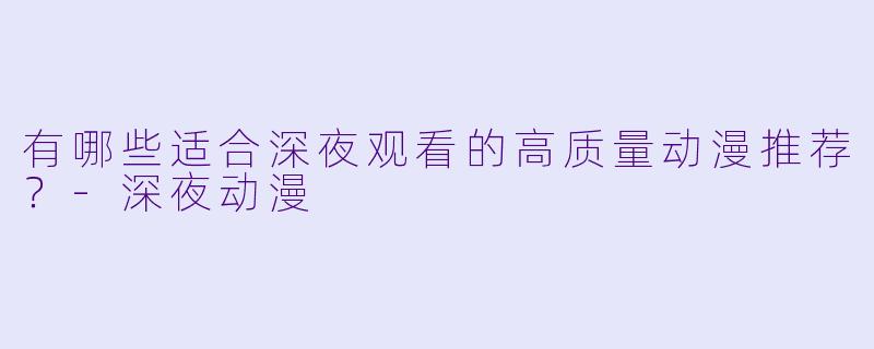 有哪些适合深夜观看的高质量动漫推荐？-深夜动漫