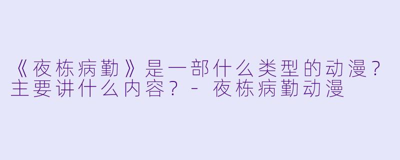 《夜栋病勤》是一部什么类型的动漫？主要讲什么内容？-夜栋病勤动漫