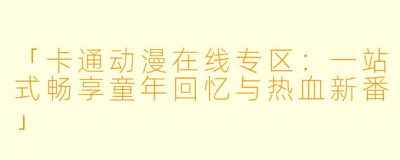 「卡通动漫在线专区：一站式畅享童年回忆与热血新番」