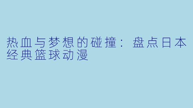 热血与梦想的碰撞：盘点日本经典篮球动漫