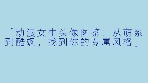「动漫女生头像图鉴：从萌系到酷飒，找到你的专属风格」