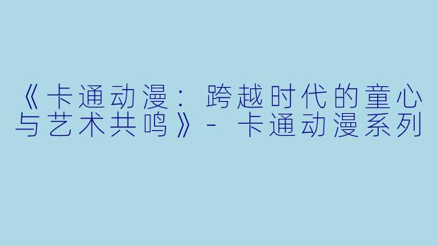 《卡通动漫：跨越时代的童心与艺术共鸣》-卡通动漫系列
