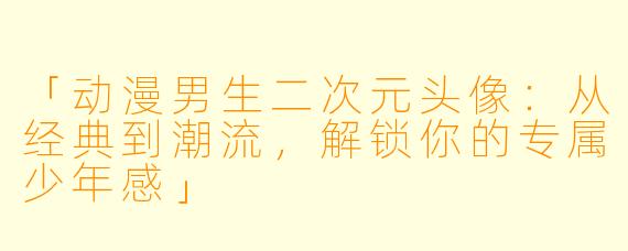 「动漫男生二次元头像：从经典到潮流，解锁你的专属少年感」