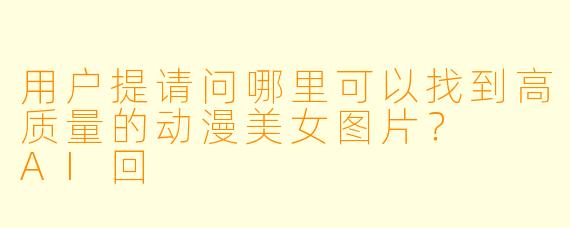 用户提请问哪里可以找到高质量的动漫美女图片？

AI回