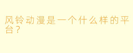风铃动漫是一个什么样的平台？