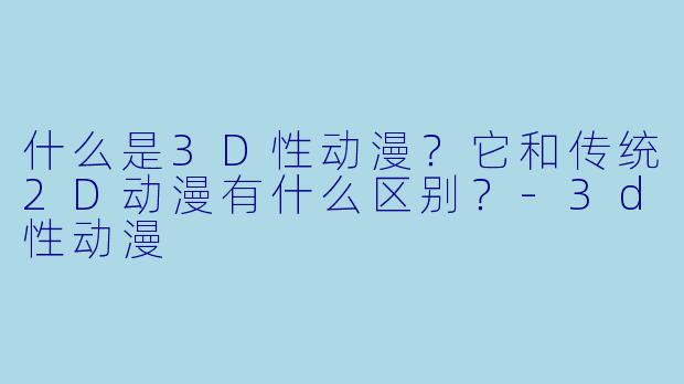 什么是3D性动漫？它和传统2D动漫有什么区别？-3d性动漫