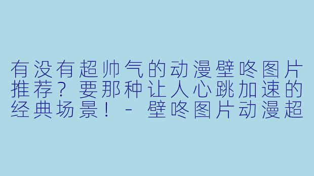 有没有超帅气的动漫壁咚图片推荐？要那种让人心跳加速的经典场景！-壁咚图片动漫超帅气