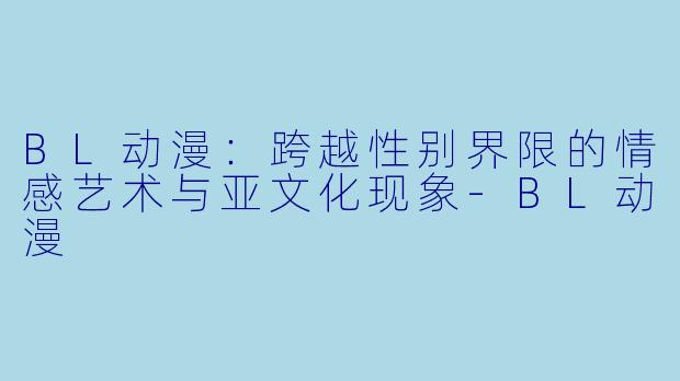 BL动漫：跨越性别界限的情感艺术与亚文化现象-BL动漫