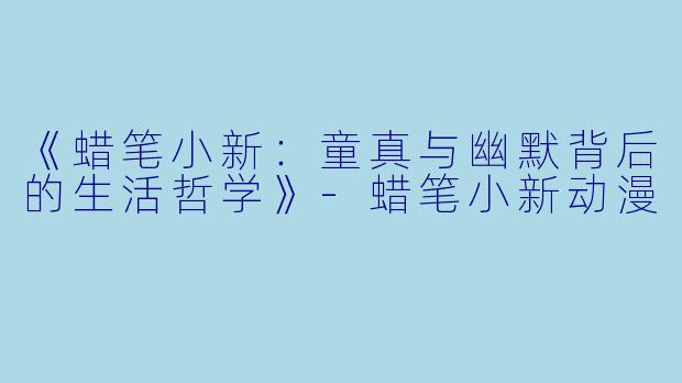 《蜡笔小新：童真与幽默背后的生活哲学》-蜡笔小新动漫
