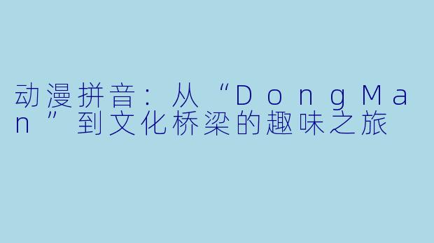 动漫拼音：从“DongMan”到文化桥梁的趣味之旅