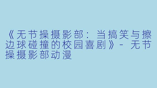 《无节操摄影部：当搞笑与擦边球碰撞的校园喜剧》-无节操摄影部动漫