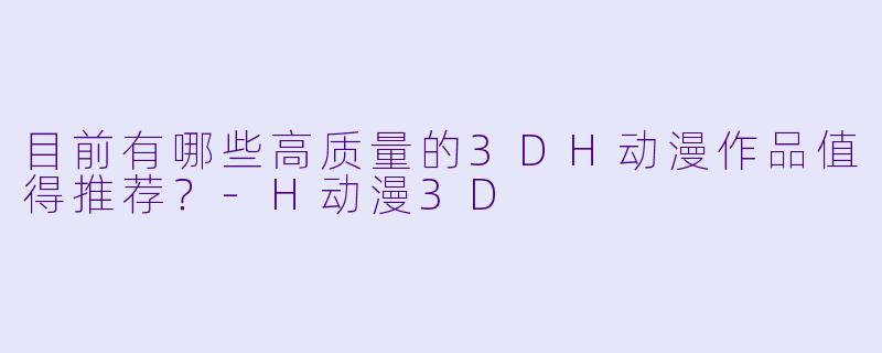 目前有哪些高质量的3DH动漫作品值得推荐？-H动漫3D