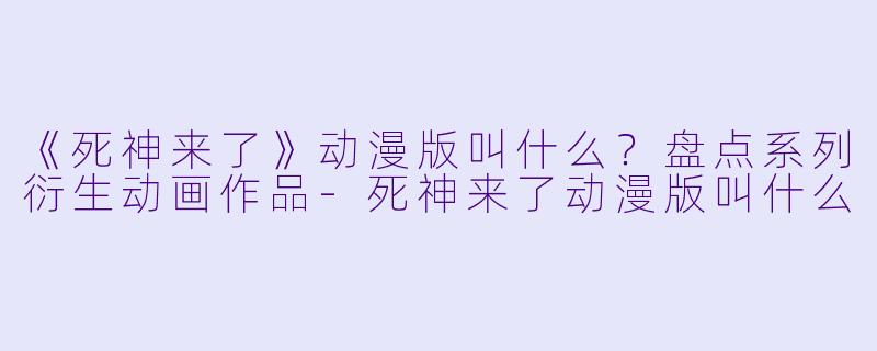 《死神来了》动漫版叫什么？盘点系列衍生动画作品-死神来了动漫版叫什么