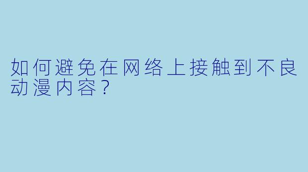 如何避免在网络上接触到不良动漫内容？