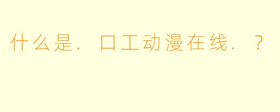 什么是.口工动漫在线.？